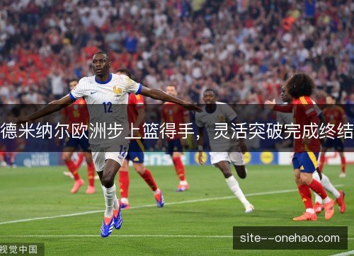 德米纳尔欧洲步上篮得手,灵活突破完成终结 德米纳尔欧洲步上篮得手,灵活突破完成终结
