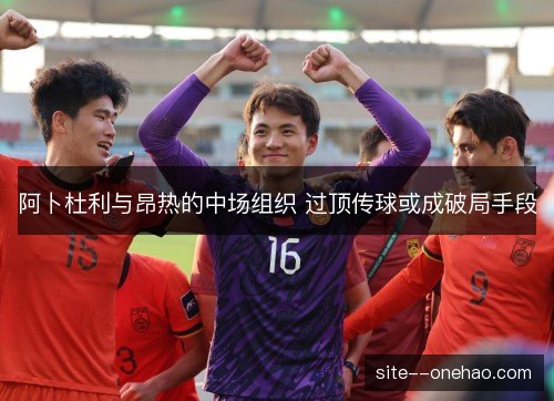 阿卜杜利与昂热的中场组织 过顶传球或成破局手段